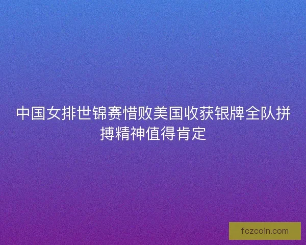中国女排世锦赛惜败美国收获银牌全队拼搏精神值得肯定